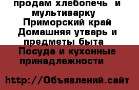 продам хлебопечь  и мультиварку - Приморский край Домашняя утварь и предметы быта » Посуда и кухонные принадлежности   